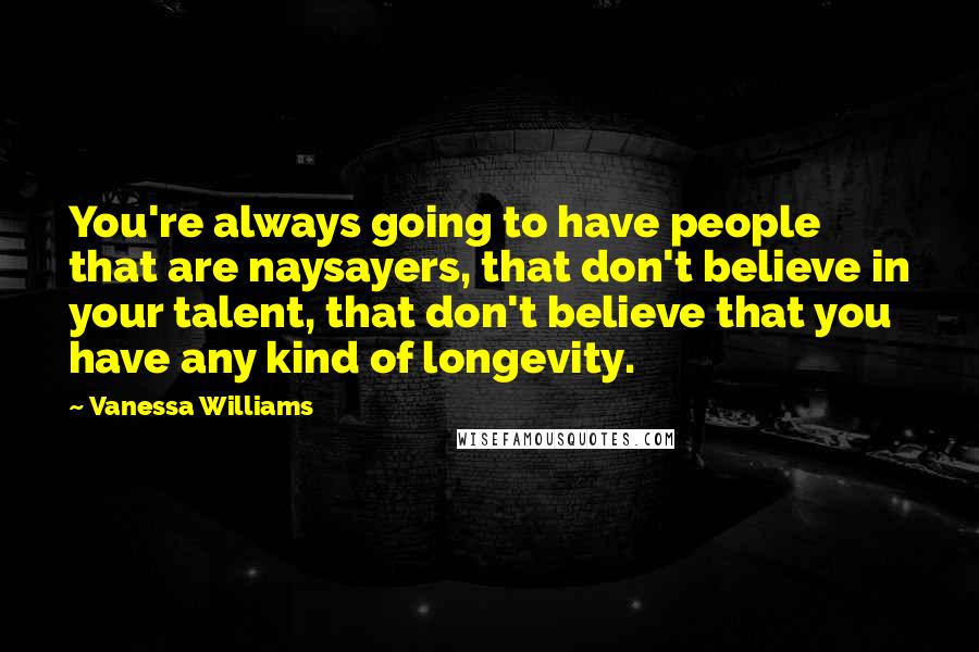 Vanessa Williams Quotes: You're always going to have people that are naysayers, that don't believe in your talent, that don't believe that you have any kind of longevity.