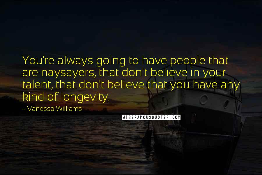 Vanessa Williams Quotes: You're always going to have people that are naysayers, that don't believe in your talent, that don't believe that you have any kind of longevity.