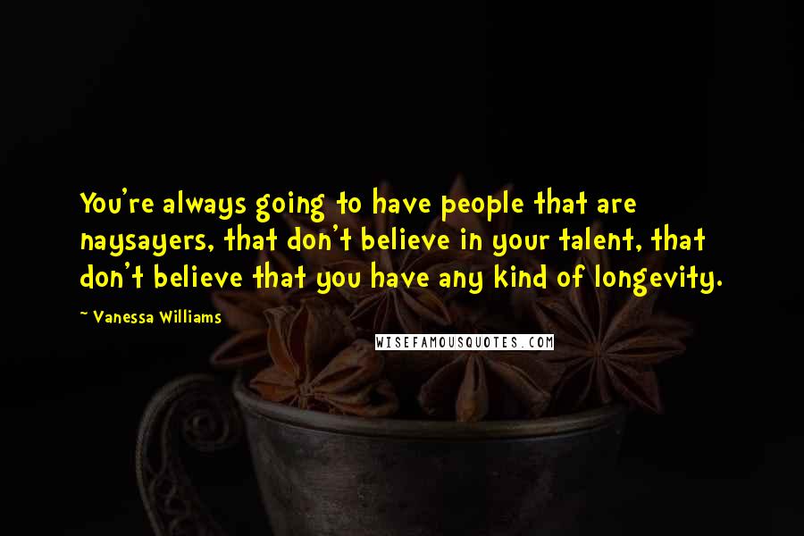 Vanessa Williams Quotes: You're always going to have people that are naysayers, that don't believe in your talent, that don't believe that you have any kind of longevity.