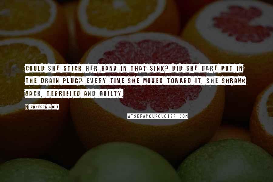 Vanessa Wolf Quotes: Could she stick her hand in that sink? Did she dare put in the drain plug? Every time she moved toward it, she shrank back, terrified and guilty,