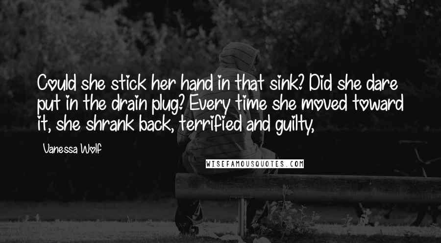 Vanessa Wolf Quotes: Could she stick her hand in that sink? Did she dare put in the drain plug? Every time she moved toward it, she shrank back, terrified and guilty,