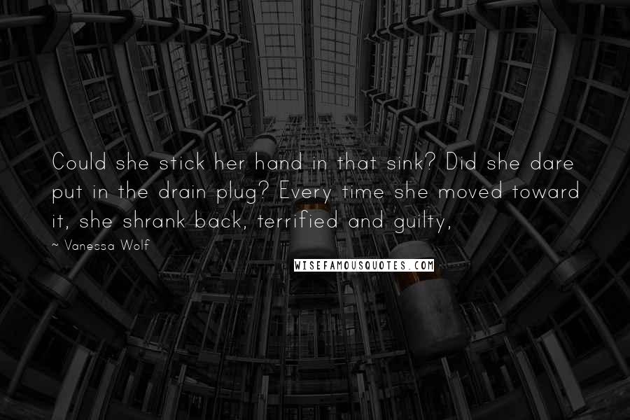 Vanessa Wolf Quotes: Could she stick her hand in that sink? Did she dare put in the drain plug? Every time she moved toward it, she shrank back, terrified and guilty,