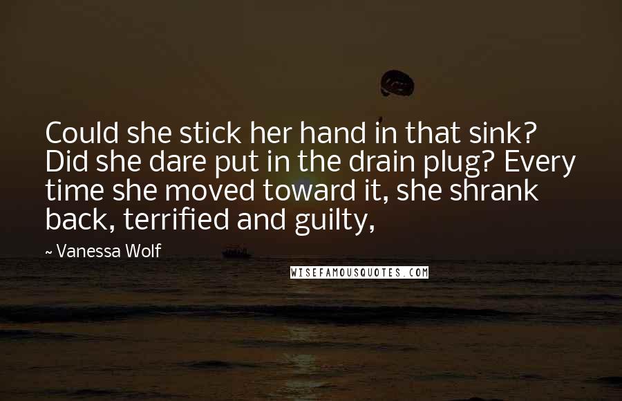 Vanessa Wolf Quotes: Could she stick her hand in that sink? Did she dare put in the drain plug? Every time she moved toward it, she shrank back, terrified and guilty,