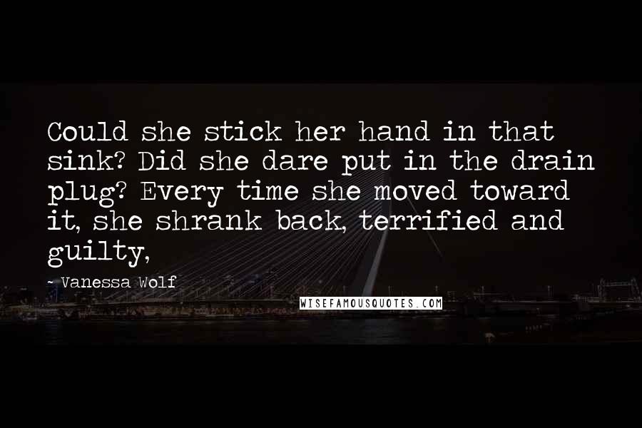 Vanessa Wolf Quotes: Could she stick her hand in that sink? Did she dare put in the drain plug? Every time she moved toward it, she shrank back, terrified and guilty,