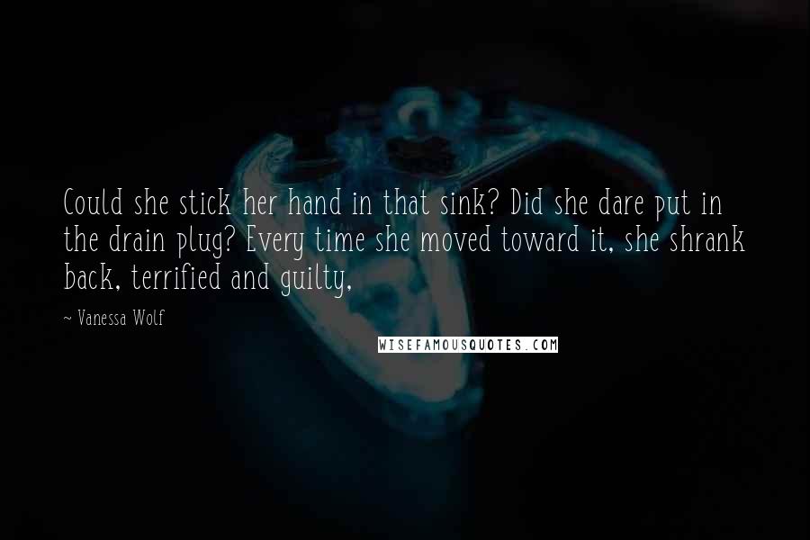 Vanessa Wolf Quotes: Could she stick her hand in that sink? Did she dare put in the drain plug? Every time she moved toward it, she shrank back, terrified and guilty,