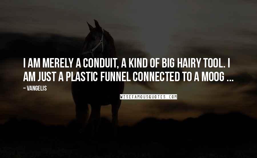 Vangelis Quotes: I am merely a conduit, a kind of big hairy tool. I am just a plastic funnel connected to a Moog ...