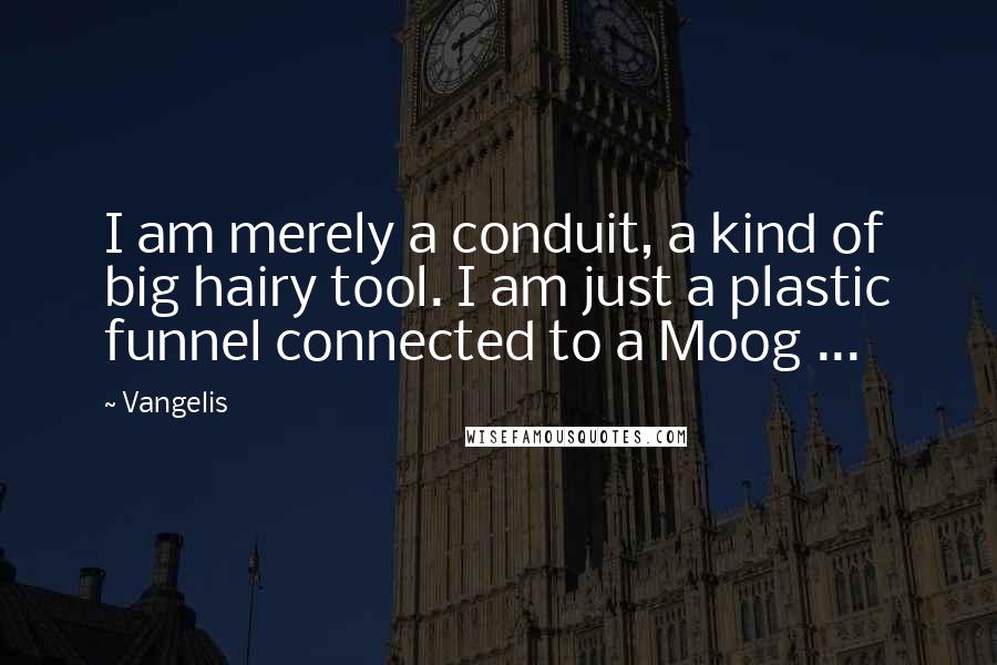 Vangelis Quotes: I am merely a conduit, a kind of big hairy tool. I am just a plastic funnel connected to a Moog ...