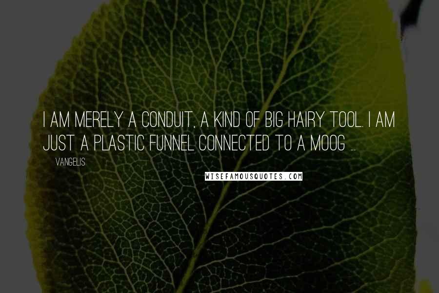 Vangelis Quotes: I am merely a conduit, a kind of big hairy tool. I am just a plastic funnel connected to a Moog ...