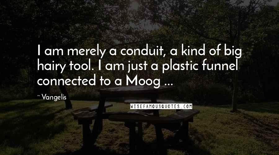 Vangelis Quotes: I am merely a conduit, a kind of big hairy tool. I am just a plastic funnel connected to a Moog ...