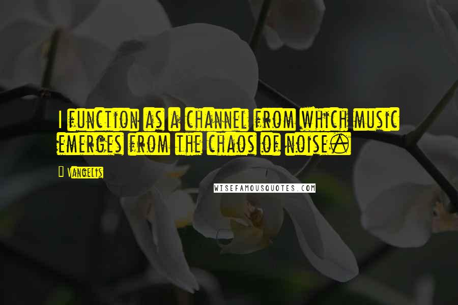 Vangelis Quotes: I function as a channel from which music emerges from the chaos of noise.