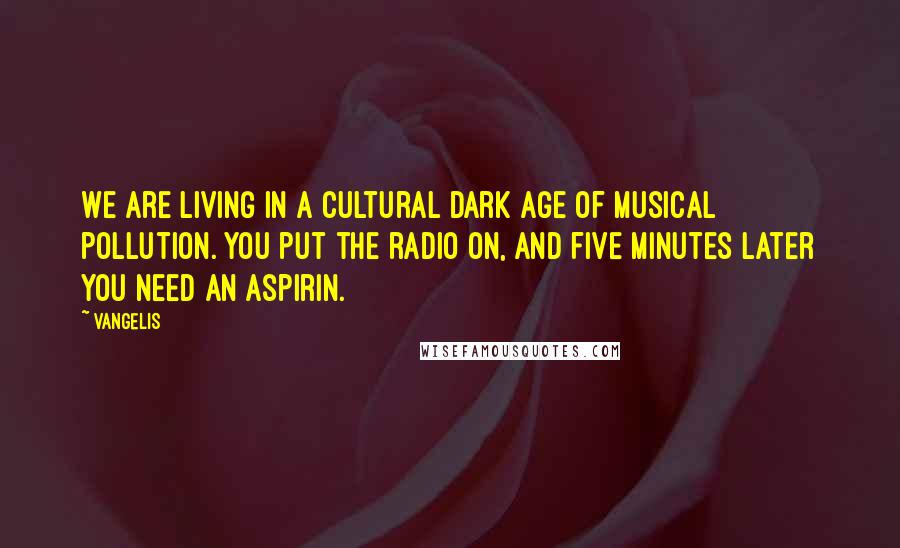 Vangelis Quotes: We are living in a cultural dark age of musical pollution. You put the radio on, and five minutes later you need an aspirin.