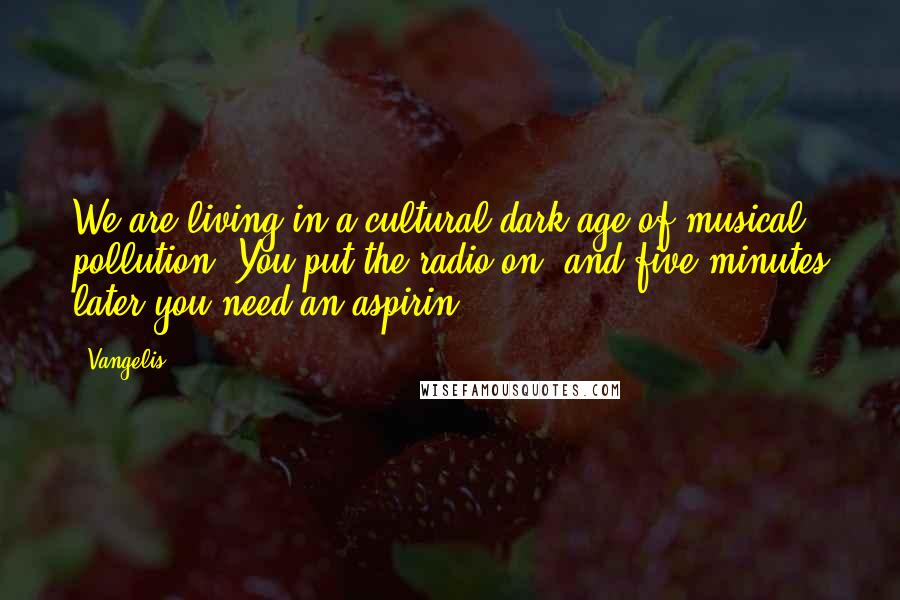 Vangelis Quotes: We are living in a cultural dark age of musical pollution. You put the radio on, and five minutes later you need an aspirin.