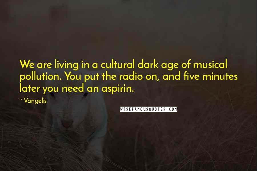 Vangelis Quotes: We are living in a cultural dark age of musical pollution. You put the radio on, and five minutes later you need an aspirin.