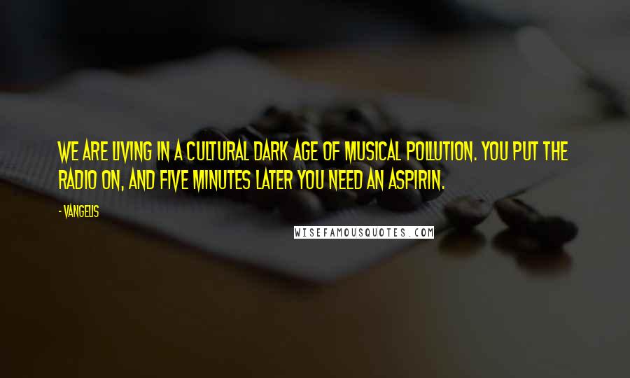 Vangelis Quotes: We are living in a cultural dark age of musical pollution. You put the radio on, and five minutes later you need an aspirin.