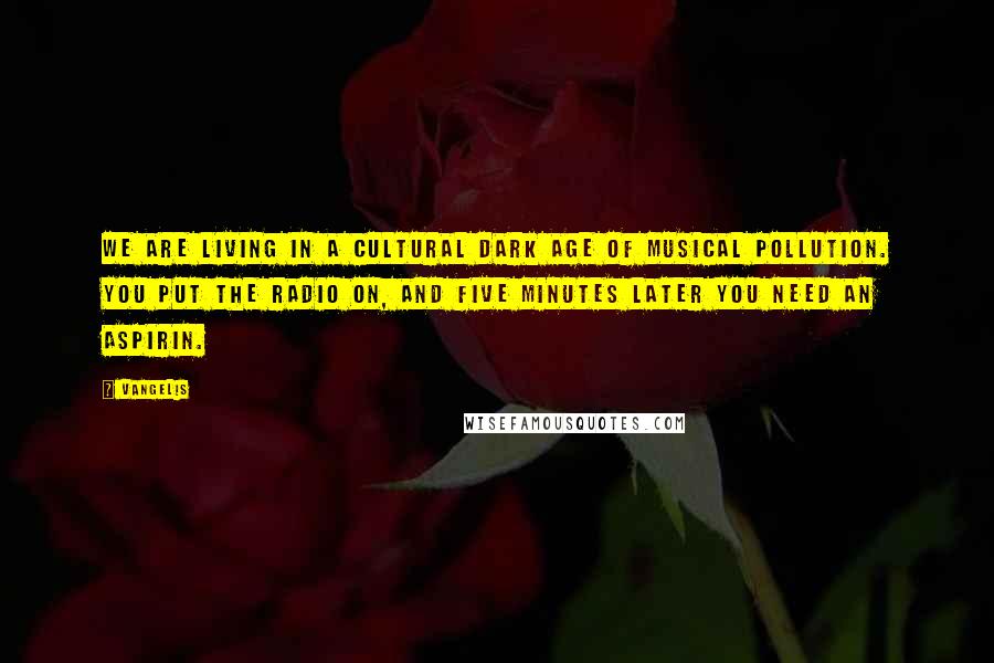 Vangelis Quotes: We are living in a cultural dark age of musical pollution. You put the radio on, and five minutes later you need an aspirin.