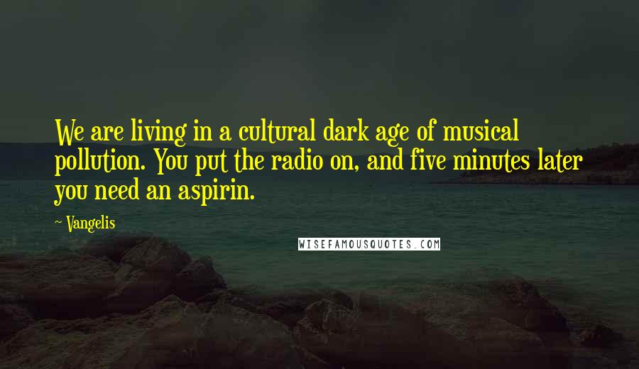 Vangelis Quotes: We are living in a cultural dark age of musical pollution. You put the radio on, and five minutes later you need an aspirin.