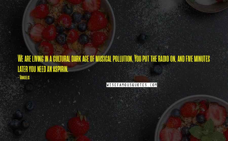 Vangelis Quotes: We are living in a cultural dark age of musical pollution. You put the radio on, and five minutes later you need an aspirin.