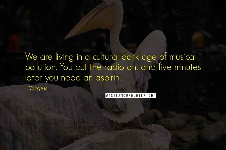 Vangelis Quotes: We are living in a cultural dark age of musical pollution. You put the radio on, and five minutes later you need an aspirin.