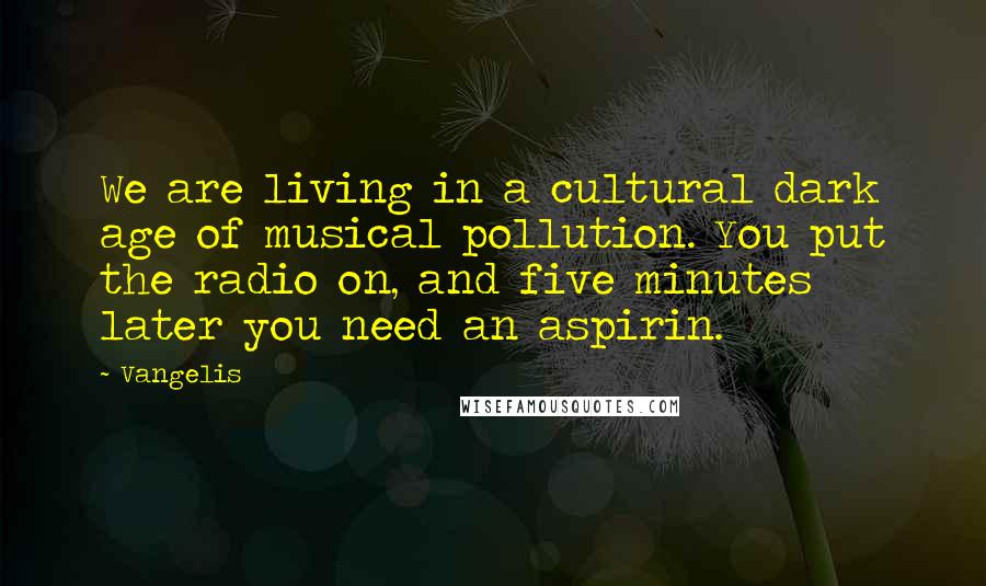 Vangelis Quotes: We are living in a cultural dark age of musical pollution. You put the radio on, and five minutes later you need an aspirin.