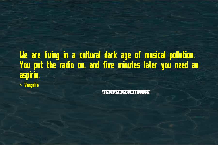 Vangelis Quotes: We are living in a cultural dark age of musical pollution. You put the radio on, and five minutes later you need an aspirin.