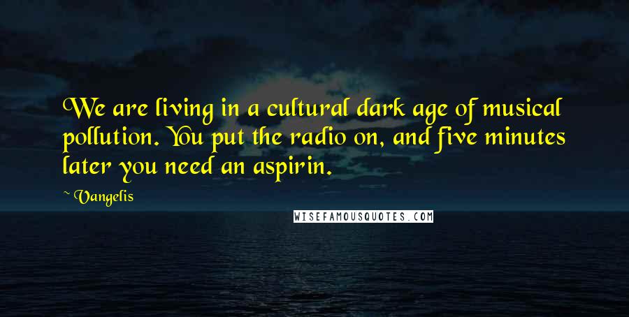 Vangelis Quotes: We are living in a cultural dark age of musical pollution. You put the radio on, and five minutes later you need an aspirin.