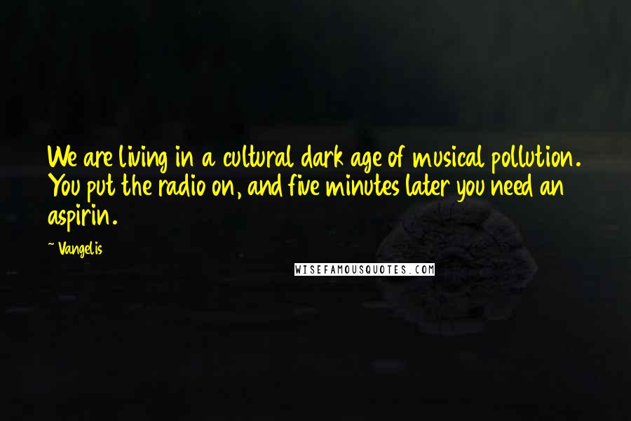 Vangelis Quotes: We are living in a cultural dark age of musical pollution. You put the radio on, and five minutes later you need an aspirin.