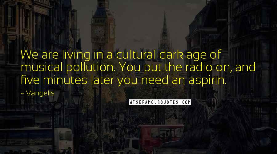 Vangelis Quotes: We are living in a cultural dark age of musical pollution. You put the radio on, and five minutes later you need an aspirin.