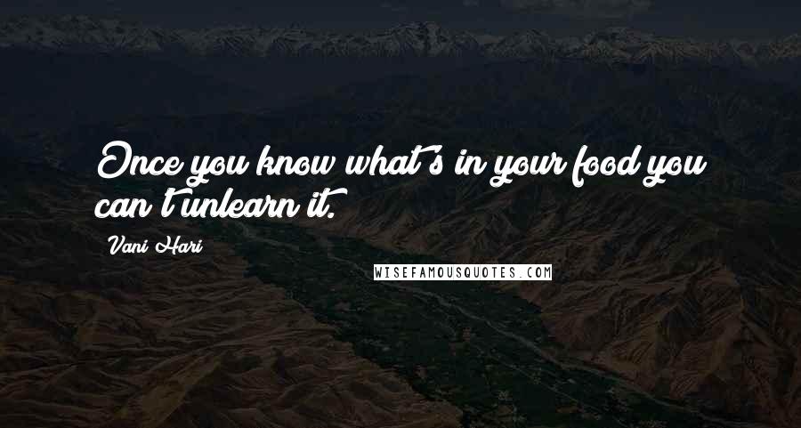 Vani Hari Quotes: Once you know what's in your food you can't unlearn it.