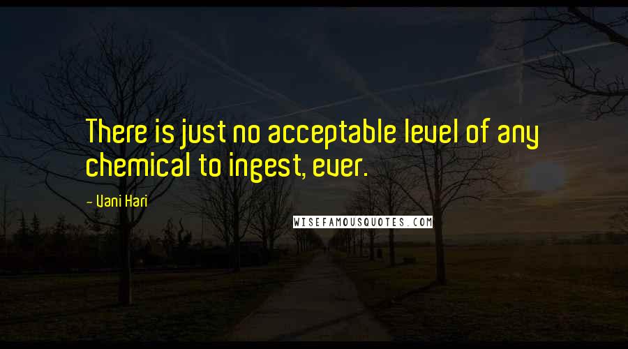 Vani Hari Quotes: There is just no acceptable level of any chemical to ingest, ever.