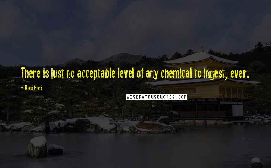 Vani Hari Quotes: There is just no acceptable level of any chemical to ingest, ever.