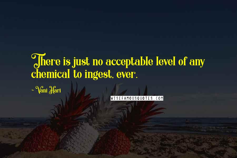 Vani Hari Quotes: There is just no acceptable level of any chemical to ingest, ever.