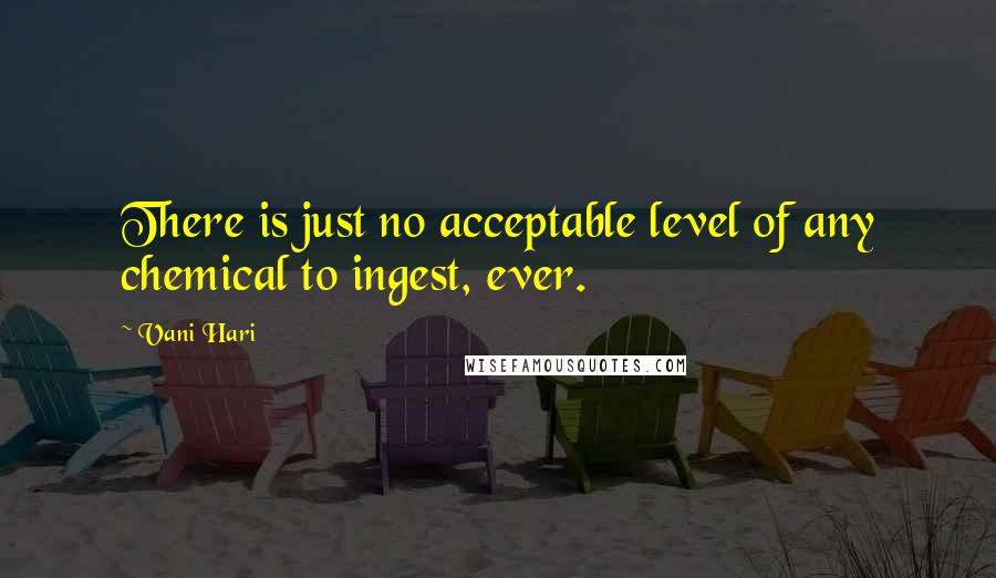 Vani Hari Quotes: There is just no acceptable level of any chemical to ingest, ever.