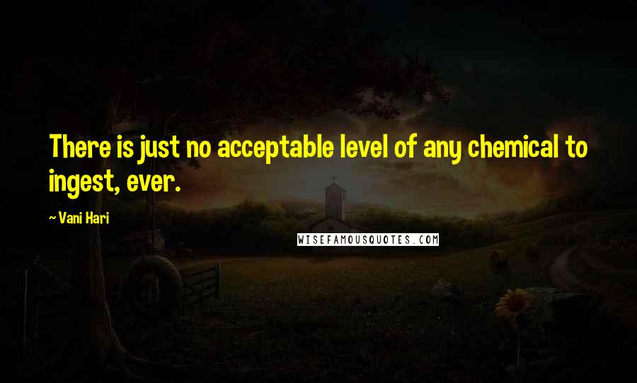 Vani Hari Quotes: There is just no acceptable level of any chemical to ingest, ever.