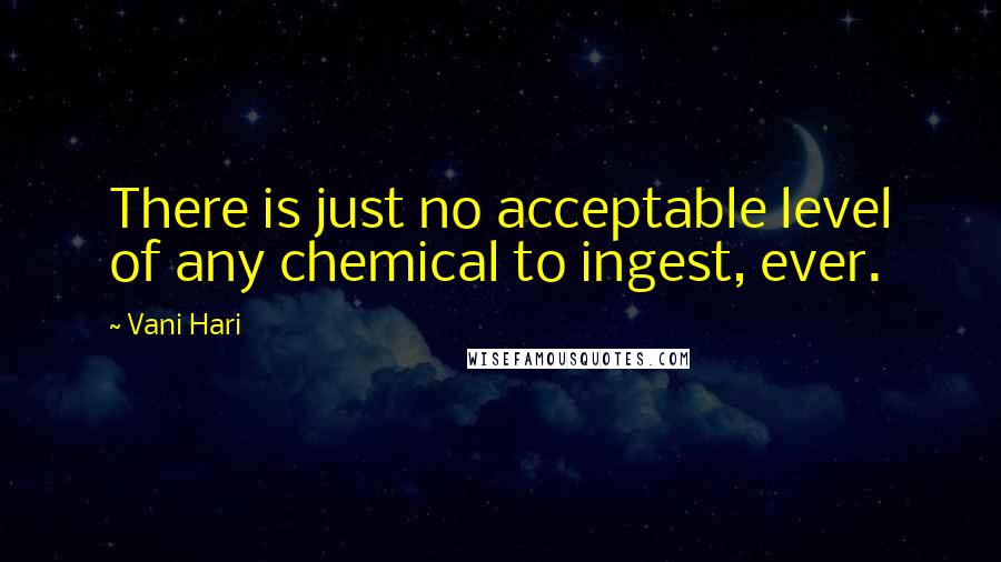 Vani Hari Quotes: There is just no acceptable level of any chemical to ingest, ever.