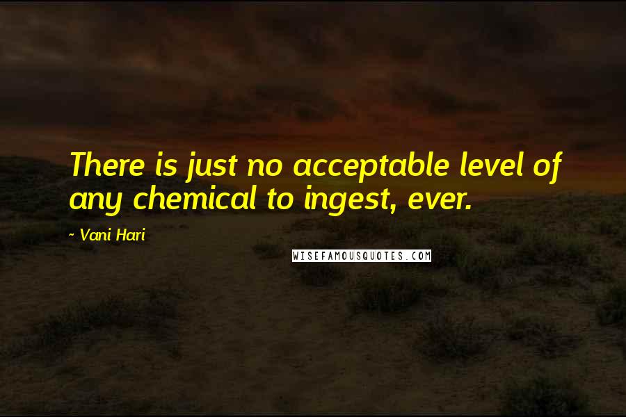 Vani Hari Quotes: There is just no acceptable level of any chemical to ingest, ever.