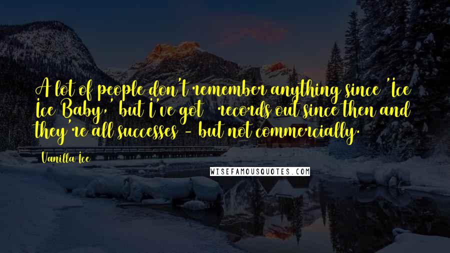 Vanilla Ice Quotes: A lot of people don't remember anything since 'Ice Ice Baby,' but I've got 3 records out since then and they're all successes - but not commercially.