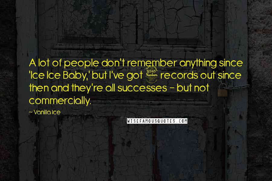 Vanilla Ice Quotes: A lot of people don't remember anything since 'Ice Ice Baby,' but I've got 3 records out since then and they're all successes - but not commercially.