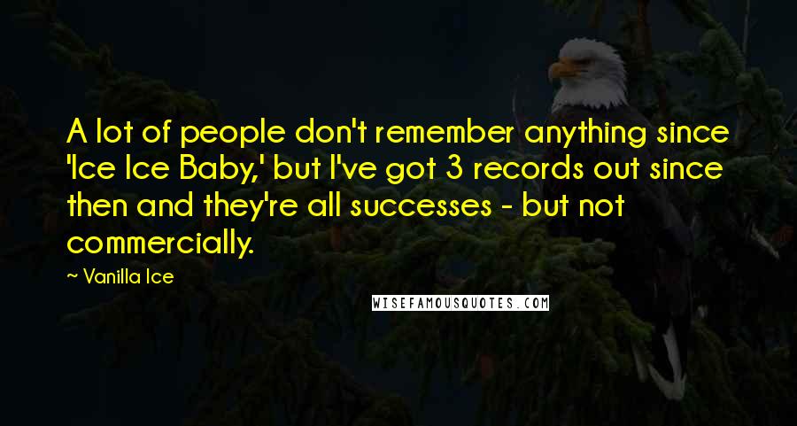 Vanilla Ice Quotes: A lot of people don't remember anything since 'Ice Ice Baby,' but I've got 3 records out since then and they're all successes - but not commercially.