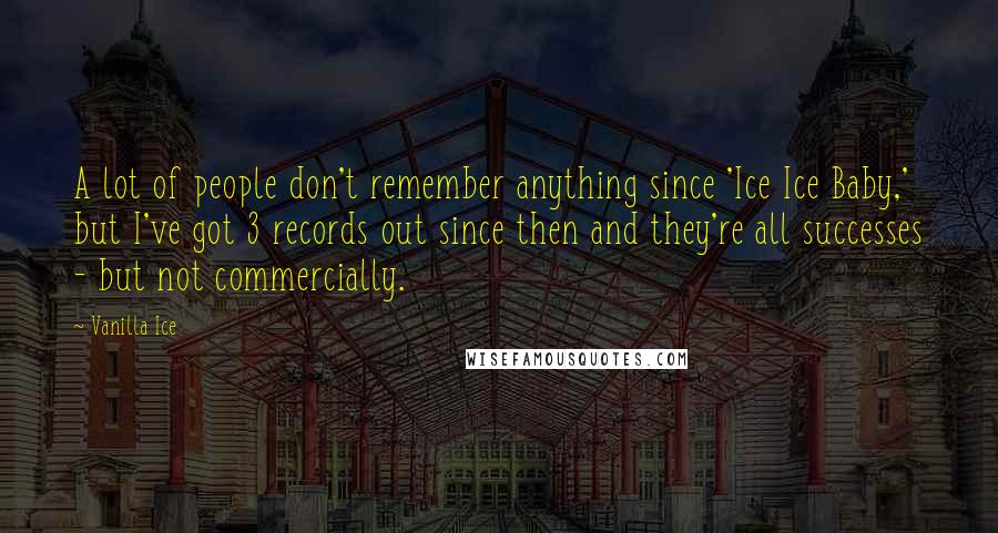 Vanilla Ice Quotes: A lot of people don't remember anything since 'Ice Ice Baby,' but I've got 3 records out since then and they're all successes - but not commercially.