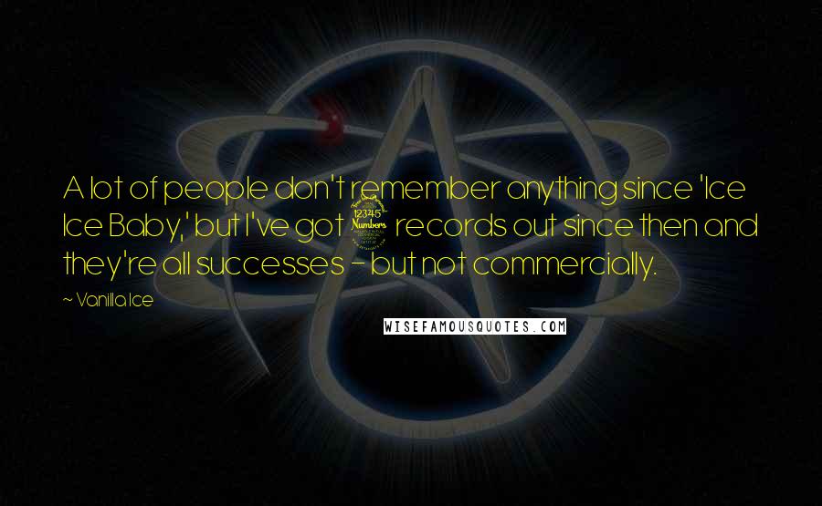 Vanilla Ice Quotes: A lot of people don't remember anything since 'Ice Ice Baby,' but I've got 3 records out since then and they're all successes - but not commercially.