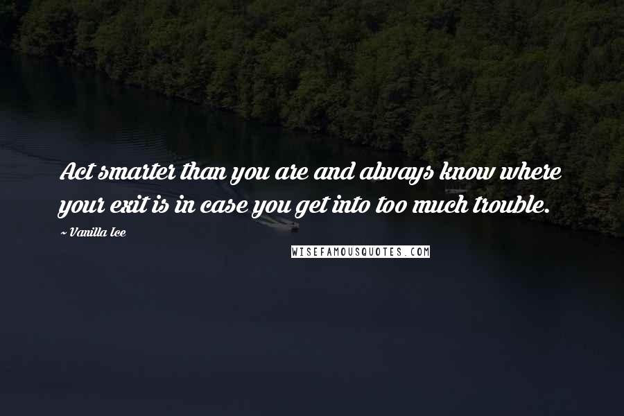 Vanilla Ice Quotes: Act smarter than you are and always know where your exit is in case you get into too much trouble.