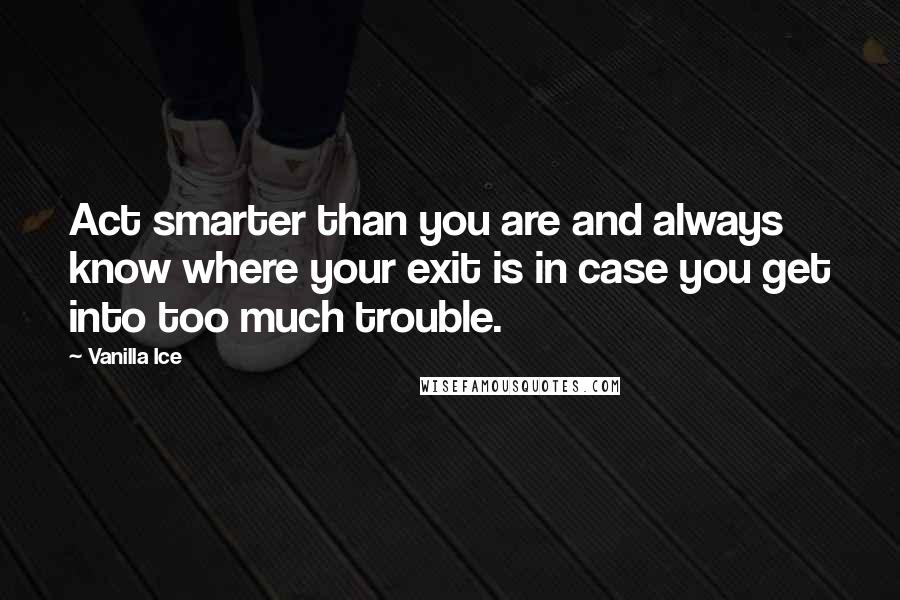 Vanilla Ice Quotes: Act smarter than you are and always know where your exit is in case you get into too much trouble.