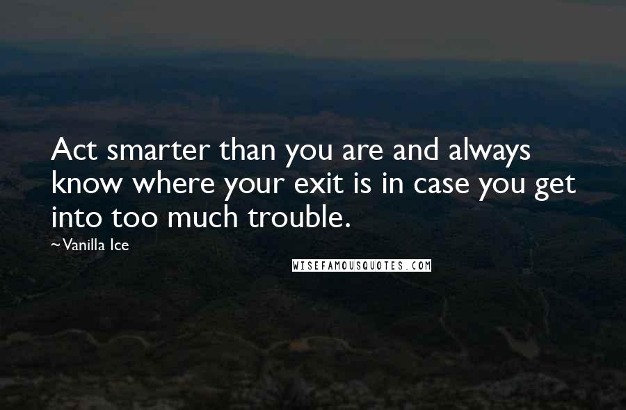 Vanilla Ice Quotes: Act smarter than you are and always know where your exit is in case you get into too much trouble.