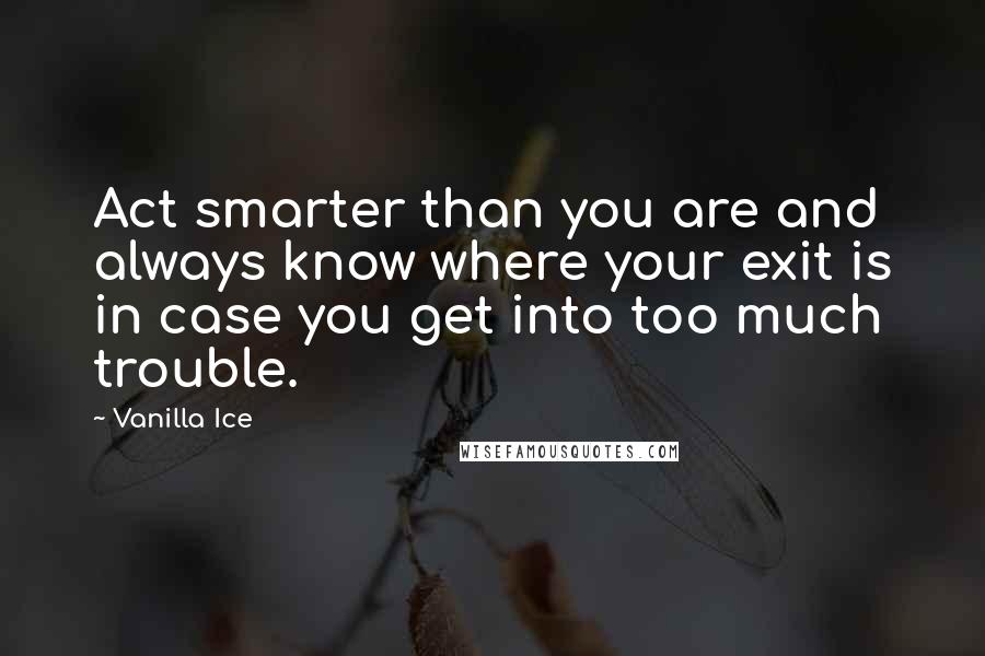Vanilla Ice Quotes: Act smarter than you are and always know where your exit is in case you get into too much trouble.
