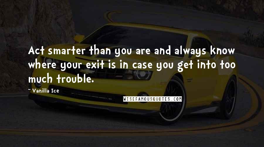 Vanilla Ice Quotes: Act smarter than you are and always know where your exit is in case you get into too much trouble.