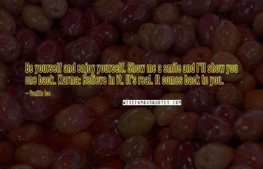 Vanilla Ice Quotes: Be yourself and enjoy yourself. Show me a smile and I'll show you one back. Karma: Believe in it. It's real. It comes back to you.