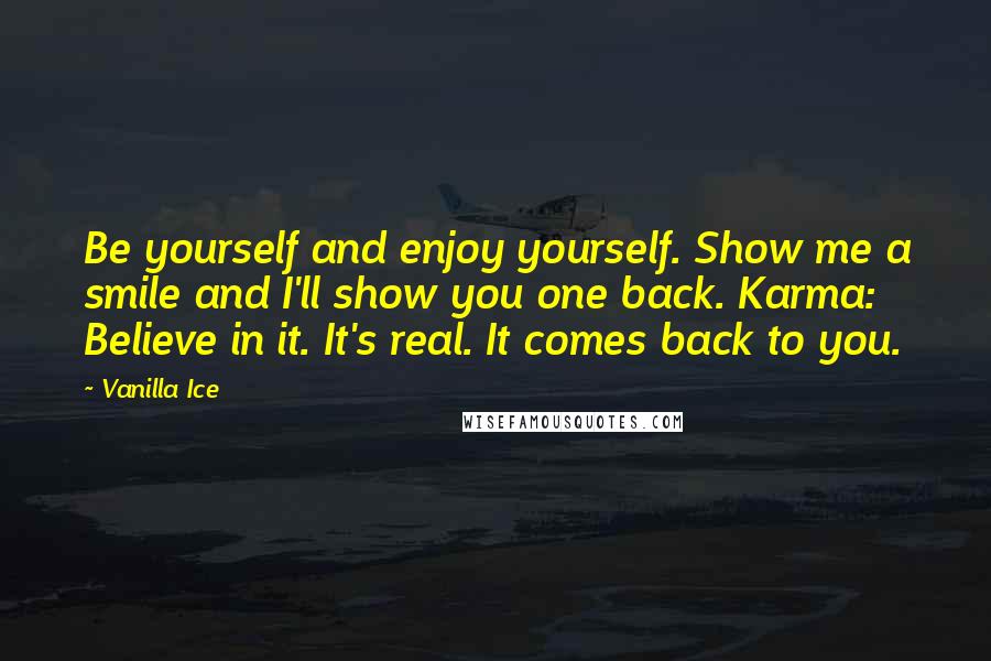 Vanilla Ice Quotes: Be yourself and enjoy yourself. Show me a smile and I'll show you one back. Karma: Believe in it. It's real. It comes back to you.