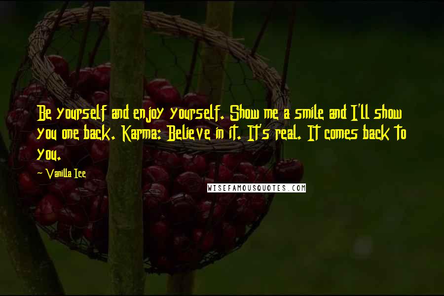 Vanilla Ice Quotes: Be yourself and enjoy yourself. Show me a smile and I'll show you one back. Karma: Believe in it. It's real. It comes back to you.