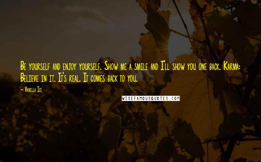 Vanilla Ice Quotes: Be yourself and enjoy yourself. Show me a smile and I'll show you one back. Karma: Believe in it. It's real. It comes back to you.