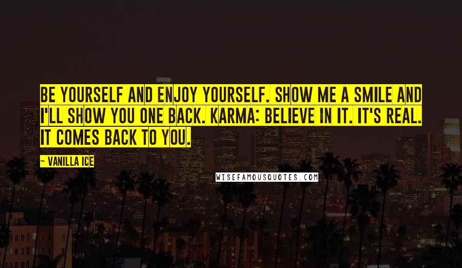 Vanilla Ice Quotes: Be yourself and enjoy yourself. Show me a smile and I'll show you one back. Karma: Believe in it. It's real. It comes back to you.